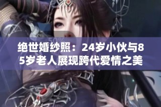 绝世婚纱照：24岁小伙与85岁老人展现跨代爱情之美