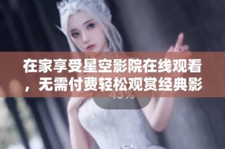 在家享受星空影院在线观看，无需付费轻松观赏经典影片