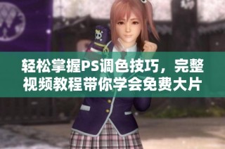 轻松掌握PS调色技巧，完整视频教程带你学会免费大片效果