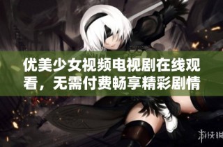 优美少女视频电视剧在线观看，无需付费畅享精彩剧情