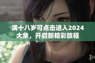 满十八岁可点击进入2024大象，开启新精彩旅程