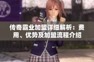 传奇霸业加盟详细解析：费用、优势及加盟流程介绍