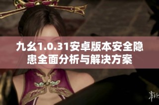 九幺1.0.31安卓版本安全隐患全面分析与解决方案