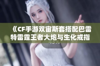 《CF手游双宙斯套搭配巴雷特雷霆王者大炮与生化戒指90伤攻略》