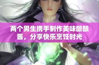 两个男生携手制作美味酿酿酱，分享快乐烹饪时光