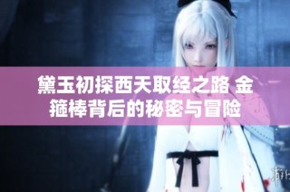 黛玉初探西天取经之路 金箍棒背后的秘密与冒险