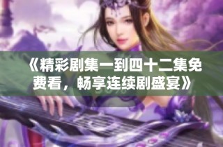 《精彩剧集一到四十二集免费看，畅享连续剧盛宴》