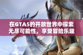在GTA5的开放世界中探索无尽可能性，享受冒险乐趣