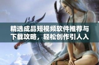 精选成品短视频软件推荐与下载攻略，轻松创作引人入胜视频