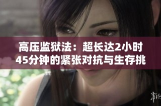 高压监狱法：超长达2小时45分钟的紧张对抗与生存挑战