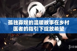孤独寡嫂的温暖故事在乡村医者的指引下绽放希望