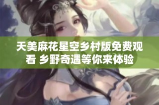 天美麻花星空乡村版免费观看 乡野奇遇等你来体验