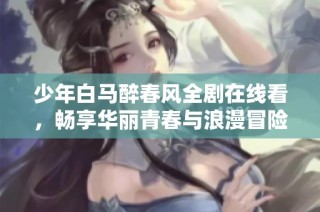 少年白马醉春风全剧在线看，畅享华丽青春与浪漫冒险故事
