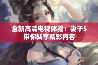 全新高清电视体验：妻子5带你畅享精彩内容