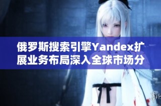 俄罗斯搜索引擎Yandex扩展业务布局深入全球市场分析