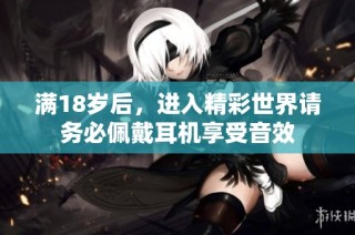 满18岁后，进入精彩世界请务必佩戴耳机享受音效