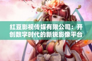红豆影视传媒有限公司：开创数字时代的新锐影像平台