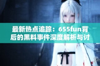 最新热点追踪：655fun背后的黑料事件深度解析与讨论