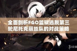 全面剖析FGO监狱逃脱第三轮尼托克丽丝队的对战策略与敌方战力