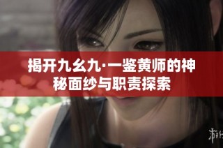揭开九幺九·一鉴黄师的神秘面纱与职责探索