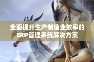 全面提升生产制造业效率的ERP管理系统解决方案