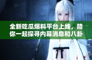全新吃瓜爆料平台上线，陪你一起探寻内幕消息和八卦趣闻