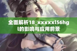 全面解析18_xxxxxl56hgl的影响与应用前景