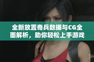 全新放置奇兵数据与CG全面解析，助你轻松上手游戏技巧