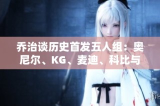 乔治谈历史首发五人组：奥尼尔、KG、麦迪、科比与戴维斯的传奇组合