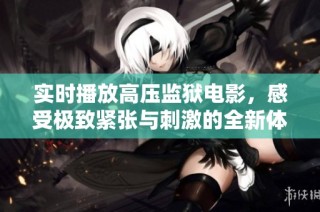 实时播放高压监狱电影，感受极致紧张与刺激的全新体验