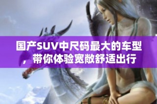 国产SUV中尺码最大的车型，带你体验宽敞舒适出行