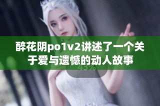 醉花阴po1v2讲述了一个关于爱与遗憾的动人故事