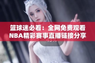 篮球迷必看：全网免费观看NBA精彩赛事直播链接分享