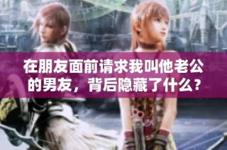 在朋友面前请求我叫他老公的男友，背后隐藏了什么？