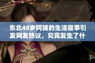 东北48岁阿姨的生活趣事引发网友热议，究竟发生了什么？