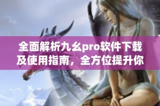 全面解析九幺pro软件下载及使用指南，全方位提升你的体验