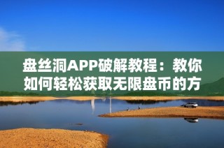盘丝洞APP破解教程：教你如何轻松获取无限盘币的方法