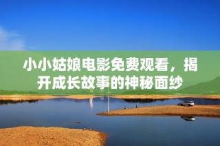 小小姑娘电影免费观看，揭开成长故事的神秘面纱