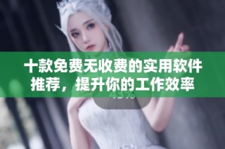 十款免费无收费的实用软件推荐，提升你的工作效率