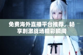 免费海外直播平台推荐，畅享刺激战场精彩瞬间