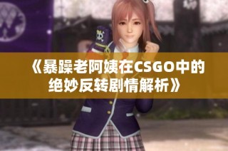 《暴躁老阿姨在CSGO中的绝妙反转剧情解析》