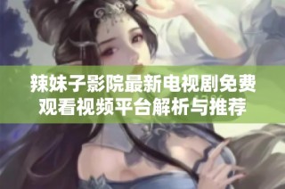 辣妹子影院最新电视剧免费观看视频平台解析与推荐