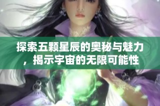 探索五颗星辰的奥秘与魅力，揭示宇宙的无限可能性