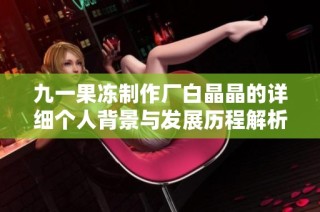 九一果冻制作厂白晶晶的详细个人背景与发展历程解析