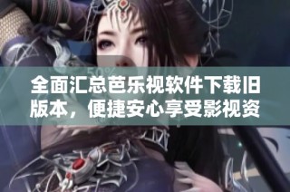 全面汇总芭乐视软件下载旧版本，便捷安心享受影视资源