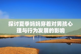 探讨夏季妈妈穿着对男孩心理与行为发展的影响