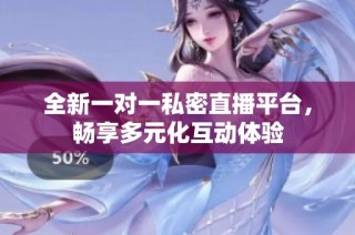 全新一对一私密直播平台，畅享多元化互动体验