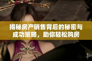 揭秘房产销售背后的秘密与成功策略，助你轻松购房