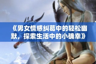 《男女情感纠葛中的轻松幽默，探索生活中的小确幸》