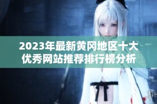 2023年最新黄冈地区十大优秀网站推荐排行榜分析